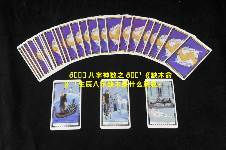 🐝 八字神数之 🌹 《缺木命》「生辰八字缺木是什么意思」